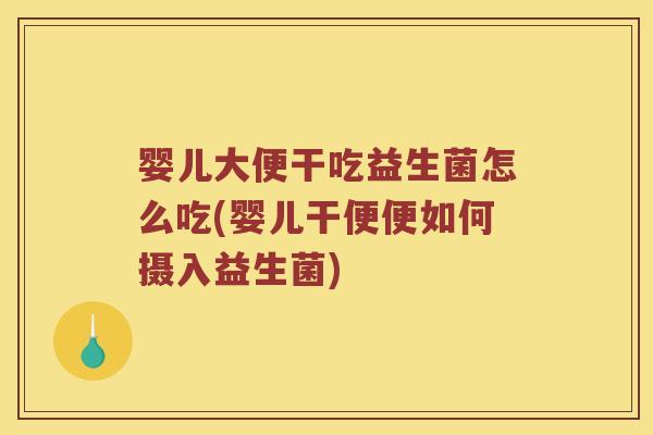 婴儿大便干吃益生菌怎么吃(婴儿干便便如何摄入益生菌)