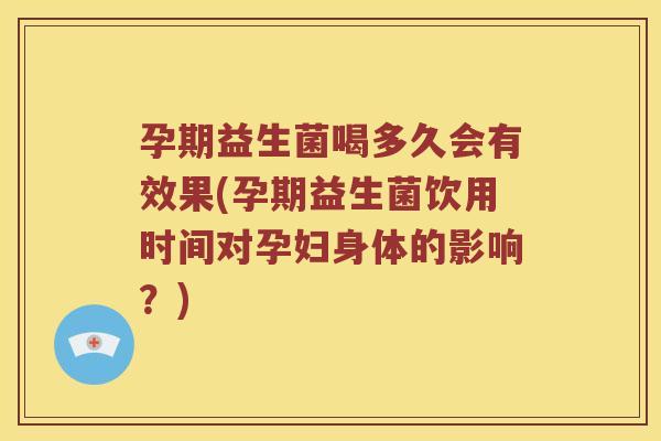 孕期益生菌喝多久会有效果(孕期益生菌饮用时间对孕妇身体的影响？)