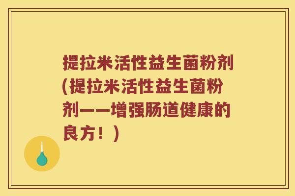 提拉米活性益生菌粉剂(提拉米活性益生菌粉剂——增强肠道健康的良方！)