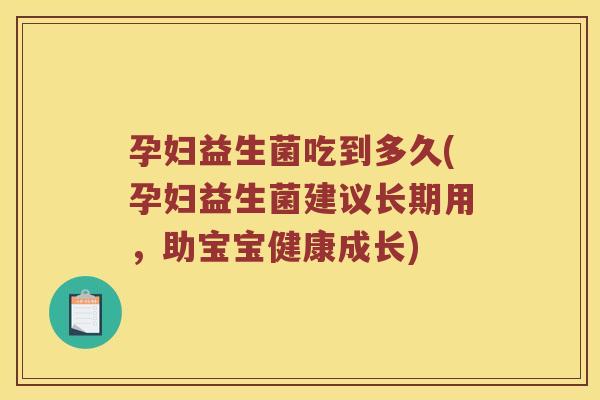 孕妇益生菌吃到多久(孕妇益生菌建议长期用,助宝宝健康成长) 孕妇益生菌吃到多久(孕妇益生菌建议长期用,助宝宝健康成长)
