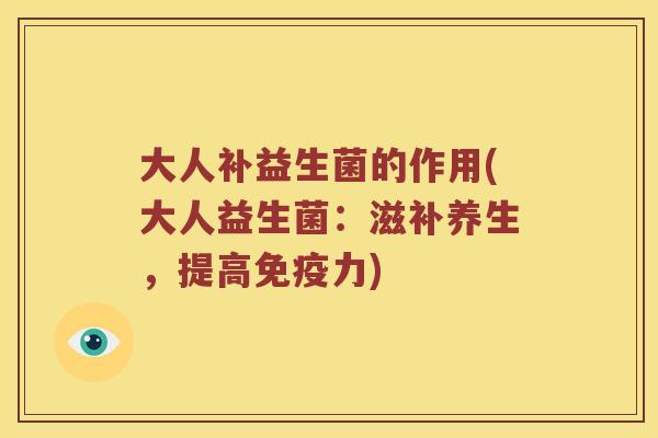大人补益生菌的作用(大人益生菌：滋补养生，提高免疫力)