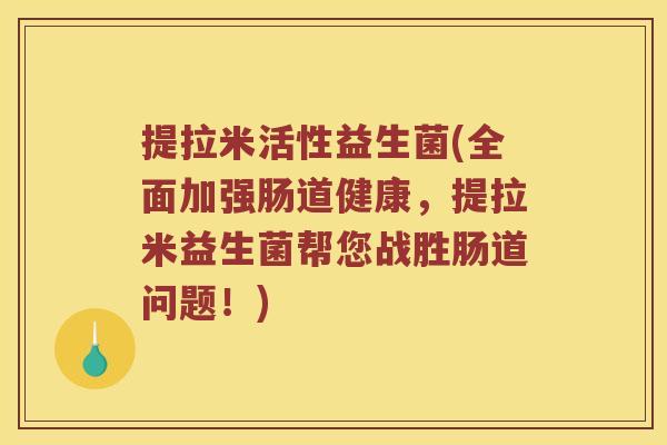 提拉米活性益生菌(全面加强肠道健康，提拉米益生菌帮您战胜肠道问题！)