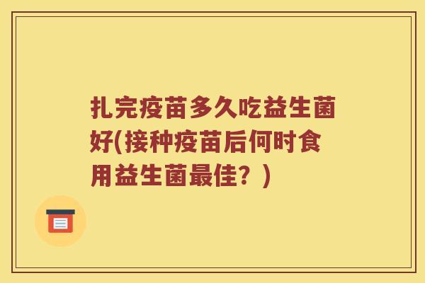 扎完疫苗多久吃益生菌好(接种疫苗后何时食用益生菌最佳？)