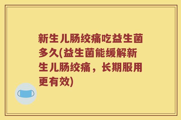 新生儿肠绞痛吃益生菌多久(益生菌能缓解新生儿肠绞痛，长期服用更有效)