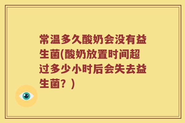 常温多久酸奶会没有益生菌(酸奶放置时间超过多少小时后会失去益生菌？)