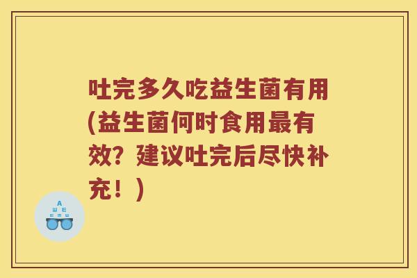 吐完多久吃益生菌有用(益生菌何时食用最有效？建议吐完后尽快补充！)