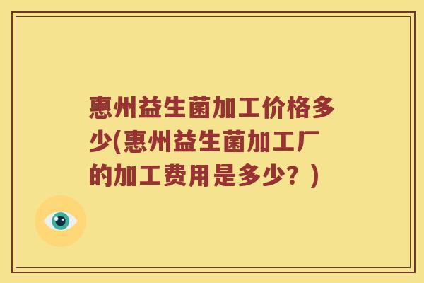 惠州益生菌加工价格多少(惠州益生菌加工厂的加工费用是多少？)