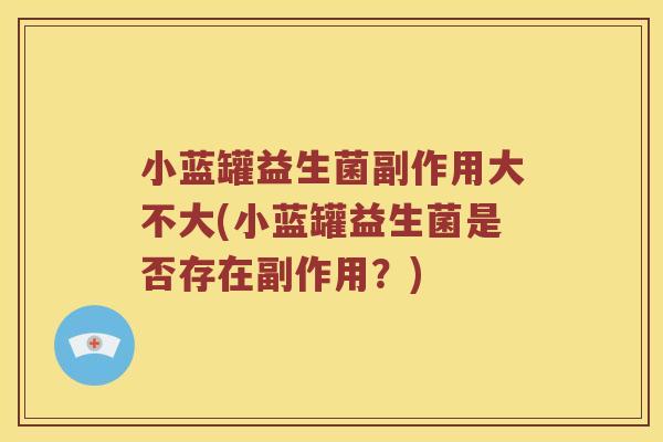 小蓝罐益生菌副作用大不大(小蓝罐益生菌是否存在副作用？)