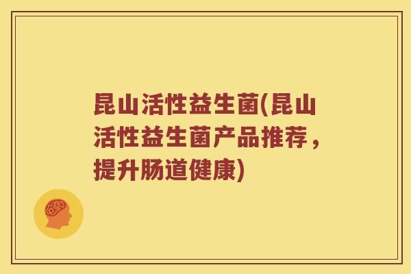昆山活性益生菌(昆山活性益生菌产品推荐,提升肠道健康) 昆山活性益生菌(昆山活性益生菌产品推荐,提升肠道健康)