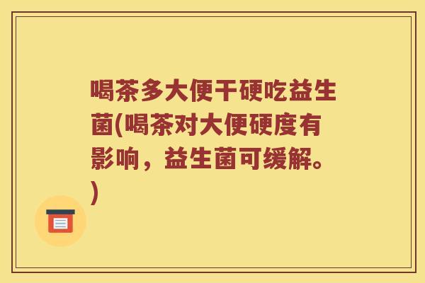 喝茶多大便干硬吃益生菌(喝茶对大便硬度有影响，益生菌可缓解。)