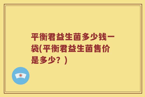 平衡君益生菌多少钱一袋(平衡君益生菌售价是多少？)