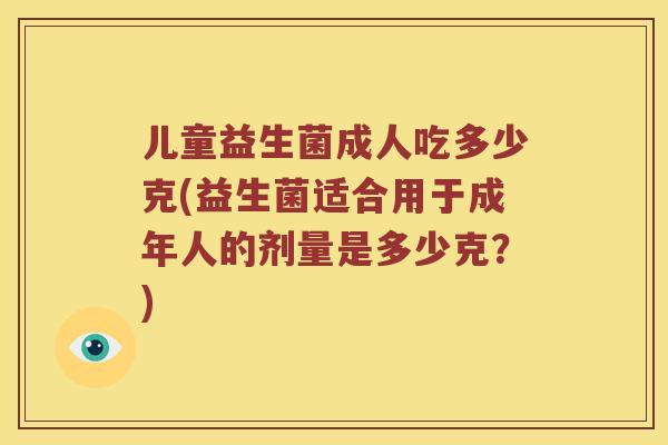 儿童益生菌成人吃多少克(益生菌适合用于成年人的剂量是多少克?) 儿童益生菌成人吃多少克(益生菌适合用于成年人的剂量是多少克?)