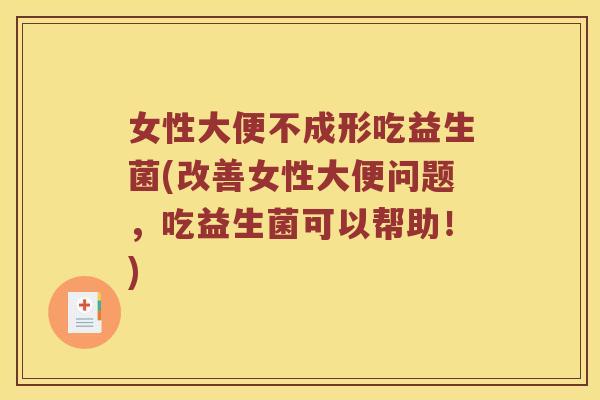 女性大便不成形吃益生菌(改善女性大便问题，吃益生菌可以帮助！)
