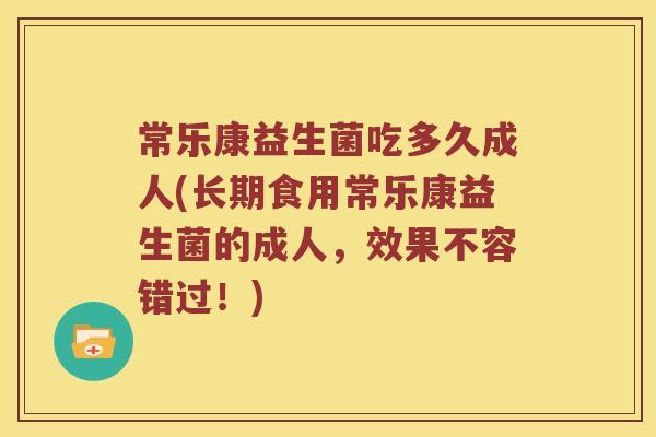 常乐康益生菌吃多久成人(长期食用常乐康益生菌的成人，效果不容错过！)