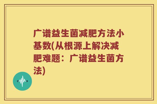 广谱益生菌减肥方法小基数(从根源上解决减肥难题：广谱益生菌方法)