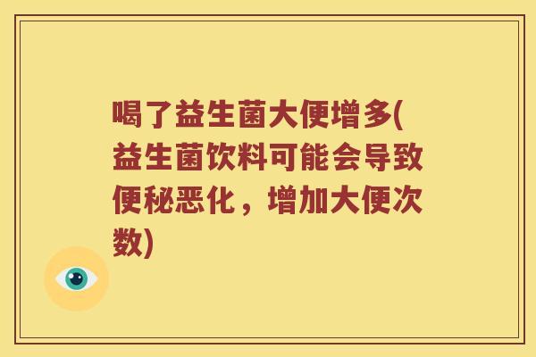 喝了益生菌大便增多(益生菌饮料可能会导致便秘恶化，增加大便次数)