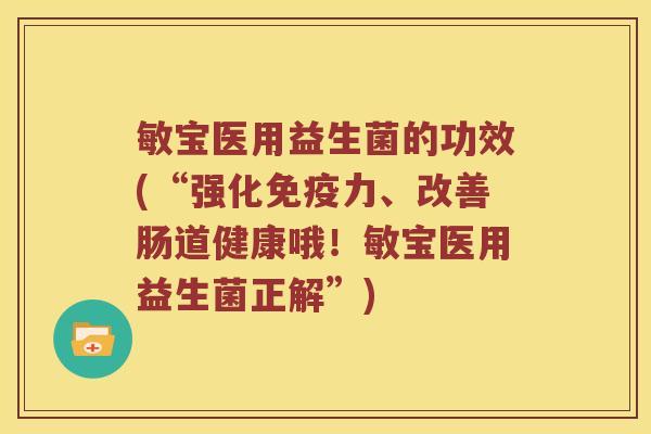 敏宝医用益生菌的功效(“强化力、改善肠道健康哦!敏宝医用益生菌正解”) 敏宝医用益生菌的功效(“强化力、改善肠道健康哦!敏宝医用益生菌正解”)