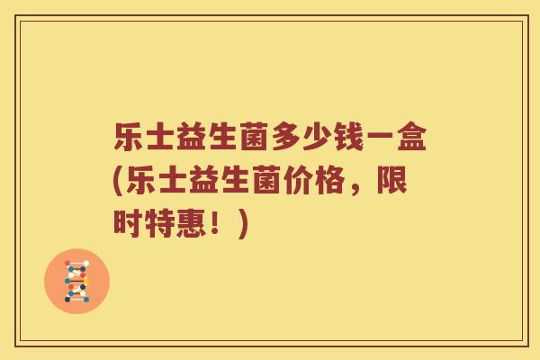 乐士益生菌多少钱一盒(乐士益生菌价格，限时特惠！)