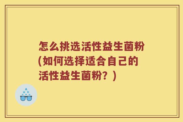 怎么挑选活性益生菌粉(如何选择适合自己的活性益生菌粉?) 怎么挑选活性益生菌粉(如何选择适合自己的活性益生菌粉?)