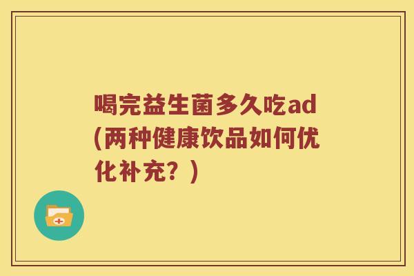 喝完益生菌多久吃ad(两种健康饮品如何优化补充?) 喝完益生菌多久吃ad(两种健康饮品如何优化补充?)
