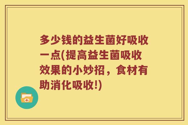多少钱的益生菌好吸收一点(提高益生菌吸收效果的小妙招，食材有助消化吸收!)