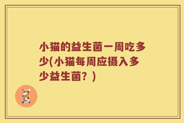 小猫的益生菌一周吃多少(小猫每周应摄入多少益生菌？)
