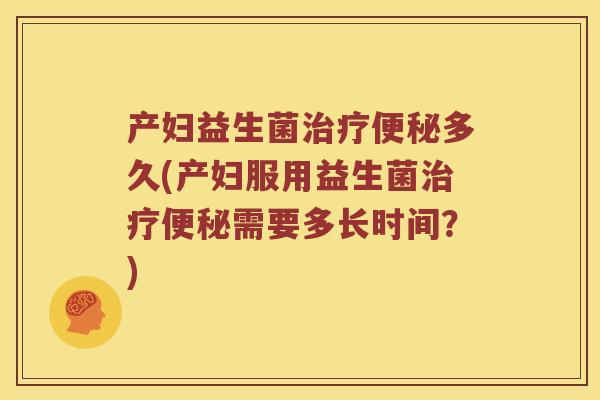 产妇益生菌治疗便秘多久(产妇服用益生菌治疗便秘需要多长时间？)