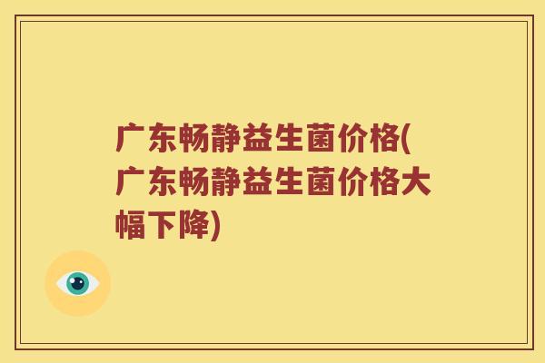 广东畅静益生菌价格(广东畅静益生菌价格大幅下降)
