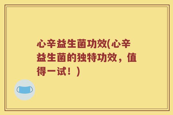 心辛益生菌功效(心辛益生菌的独特功效,值得一试!) 心辛益生菌功效(心辛益生菌的独特功效,值得一试!)