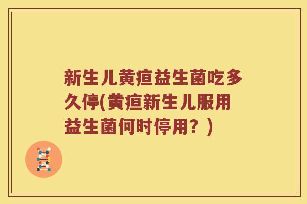 新生儿黄疸益生菌吃多久停(黄疸新生儿服用益生菌何时停用？)