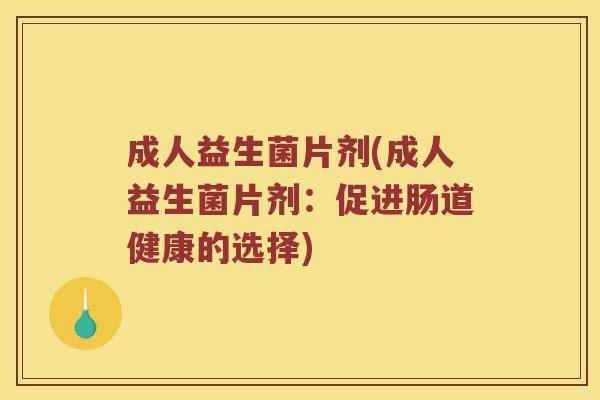 成人益生菌片剂(成人益生菌片剂：促进肠道健康的选择)