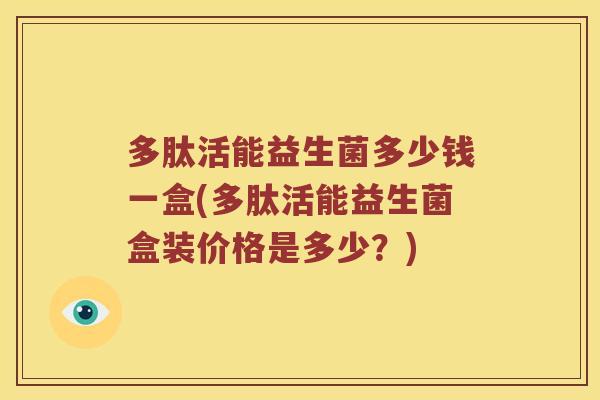多肽活能益生菌多少钱一盒(多肽活能益生菌盒装价格是多少？)