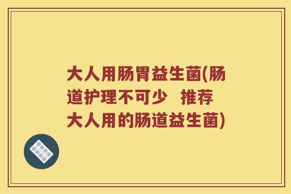 大人用肠胃益生菌(肠道护理不可少  推荐大人用的肠道益生菌)