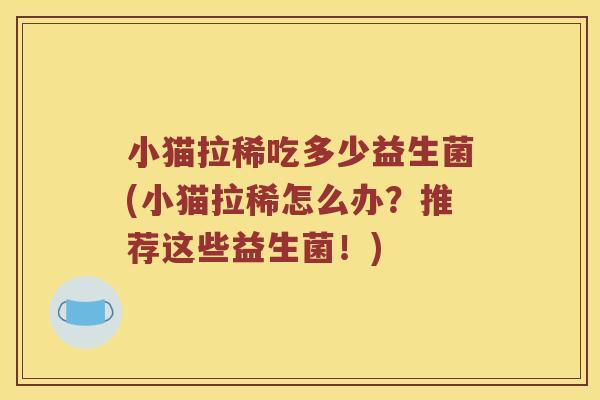 小猫拉稀吃多少益生菌(小猫拉稀怎么办？推荐这些益生菌！)
