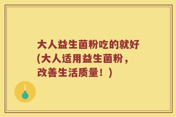 大人益生菌粉吃的就好(大人适用益生菌粉，改善生活质量！)