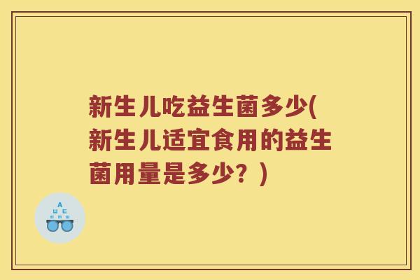 新生儿吃益生菌多少(新生儿适宜食用的益生菌用量是多少？)