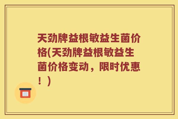 天劲牌益根敏益生菌价格(天劲牌益根敏益生菌价格变动，限时优惠！)