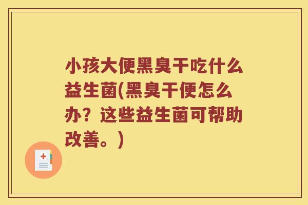 小孩大便黑臭干吃什么益生菌(黑臭干便怎么办？这些益生菌可帮助改善。)