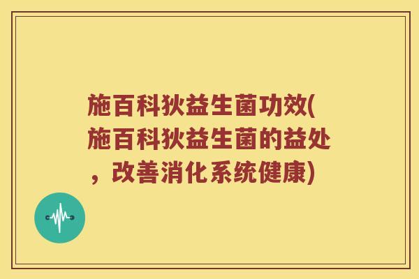 施百科狄益生菌功效(施百科狄益生菌的益处，改善消化系统健康)