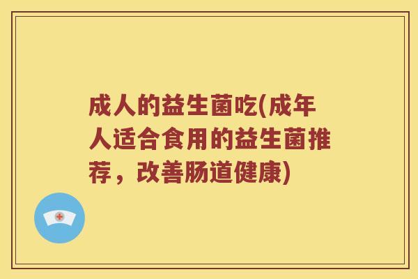 成人的益生菌吃(成年人适合食用的益生菌推荐，改善肠道健康)