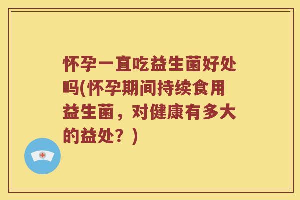 怀孕一直吃益生菌好处吗(怀孕期间持续食用益生菌，对健康有多大的益处？)