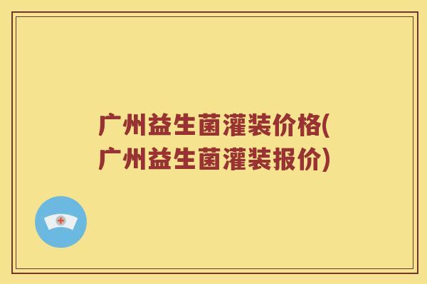 广州益生菌灌装价格(广州益生菌灌装报价)