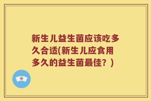 新生儿益生菌应该吃多久合适(新生儿应食用多久的益生菌最佳？)