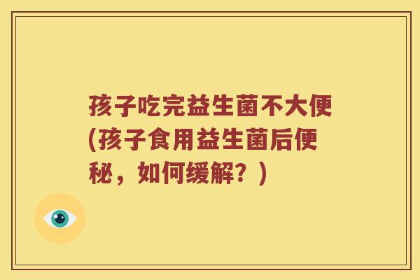 孩子吃完益生菌不大便(孩子食用益生菌后便秘，如何缓解？)