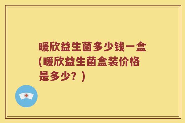 暖欣益生菌多少钱一盒(暖欣益生菌盒装价格是多少？)