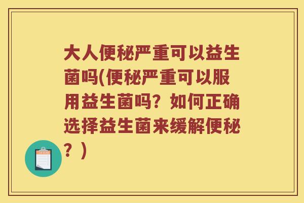 大人便秘严重可以益生菌吗(便秘严重可以服用益生菌吗？如何正确选择益生菌来缓解便秘？)
