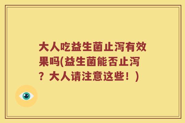 大人吃益生菌止泻有效果吗(益生菌能否止泻?大人请注意这些!) 大人吃益生菌止泻有效果吗(益生菌能否止泻?大人请注意这些!)