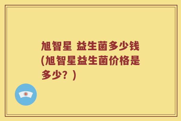 旭智星 益生菌多少钱(旭智星益生菌价格是多少？)