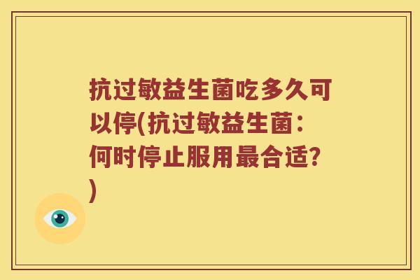 抗益生菌吃多久可以停(抗益生菌:何时停止服用合适?) 抗益生菌吃多久可以停(抗益生菌:何时停止服用合适?)
