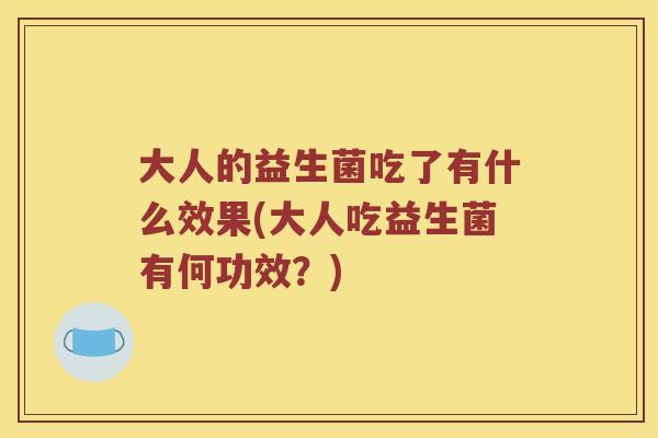 大人的益生菌吃了有什么效果(大人吃益生菌有何功效?) 大人的益生菌吃了有什么效果(大人吃益生菌有何功效?)